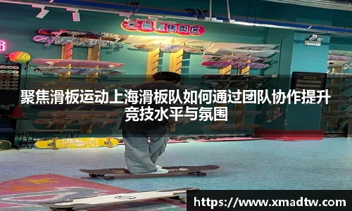 聚焦滑板运动上海滑板队如何通过团队协作提升竞技水平与氛围