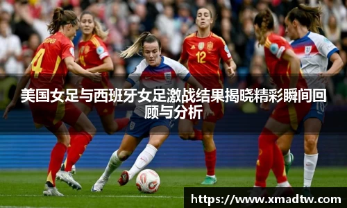 美国女足与西班牙女足激战结果揭晓精彩瞬间回顾与分析